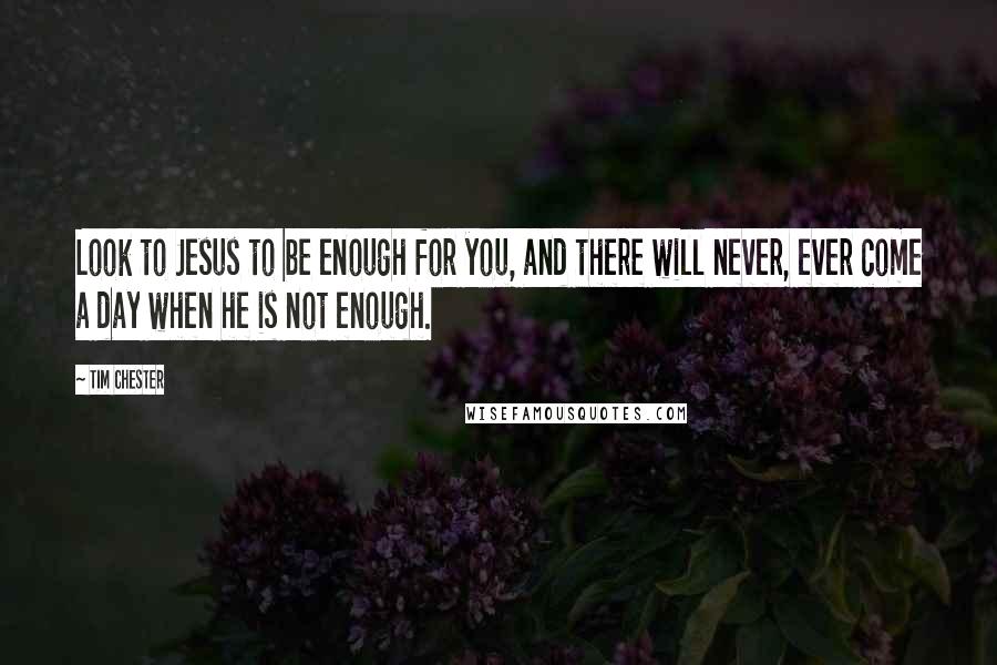 Tim Chester Quotes: Look to Jesus to be enough for you, and there will never, ever come a day when he is not enough.