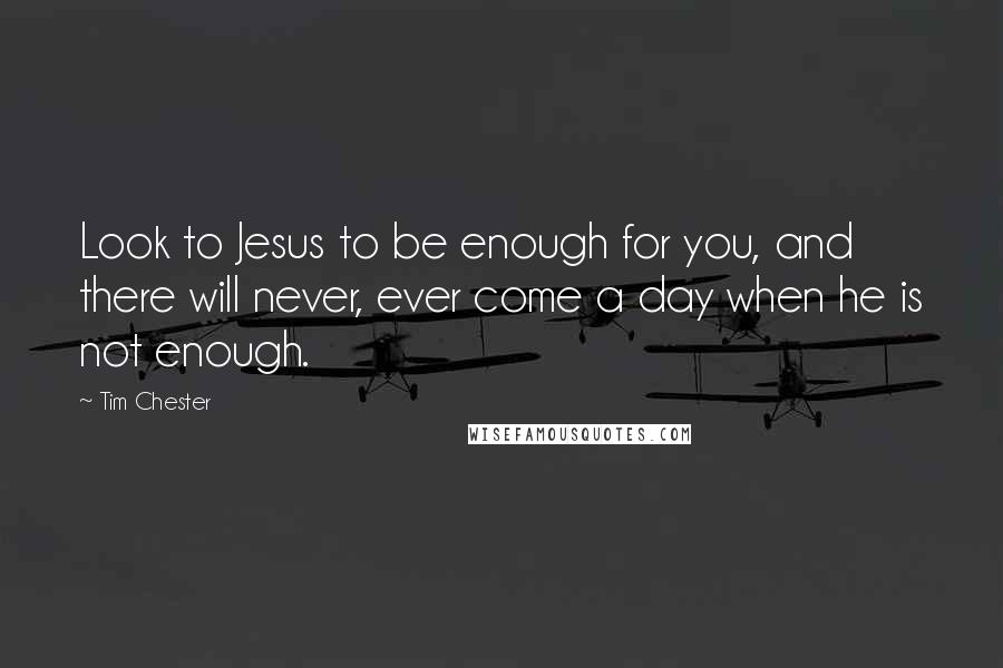 Tim Chester Quotes: Look to Jesus to be enough for you, and there will never, ever come a day when he is not enough.