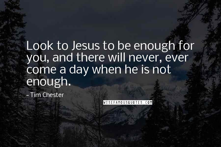Tim Chester Quotes: Look to Jesus to be enough for you, and there will never, ever come a day when he is not enough.