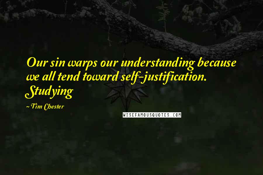 Tim Chester Quotes: Our sin warps our understanding because we all tend toward self-justification. Studying