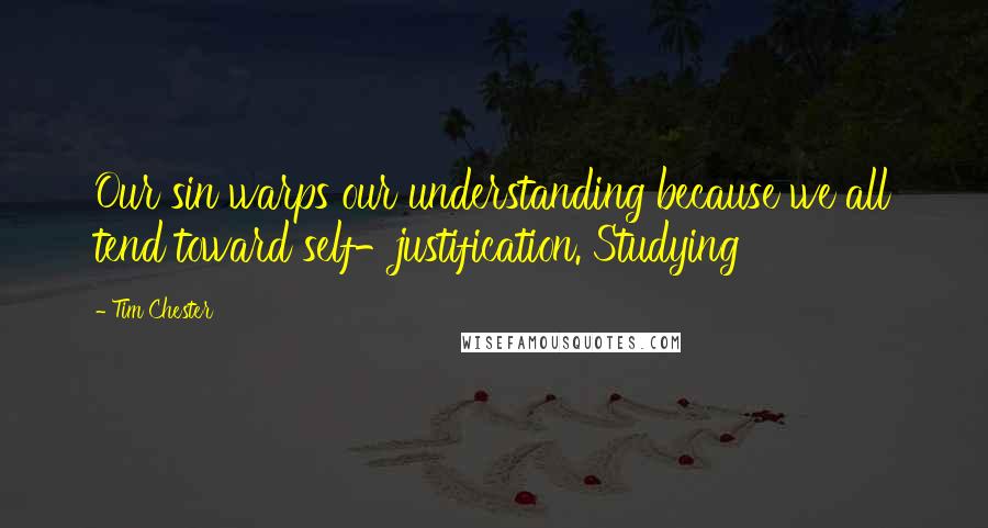 Tim Chester Quotes: Our sin warps our understanding because we all tend toward self-justification. Studying