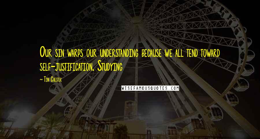 Tim Chester Quotes: Our sin warps our understanding because we all tend toward self-justification. Studying