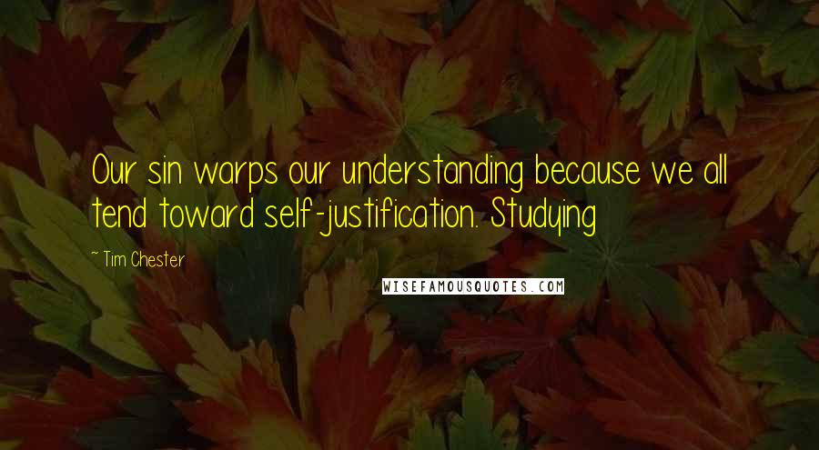 Tim Chester Quotes: Our sin warps our understanding because we all tend toward self-justification. Studying