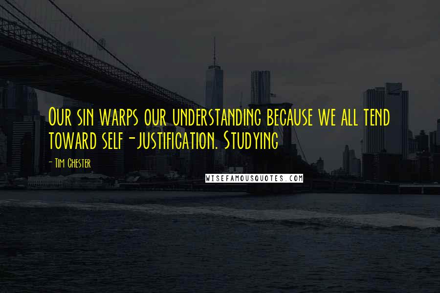 Tim Chester Quotes: Our sin warps our understanding because we all tend toward self-justification. Studying