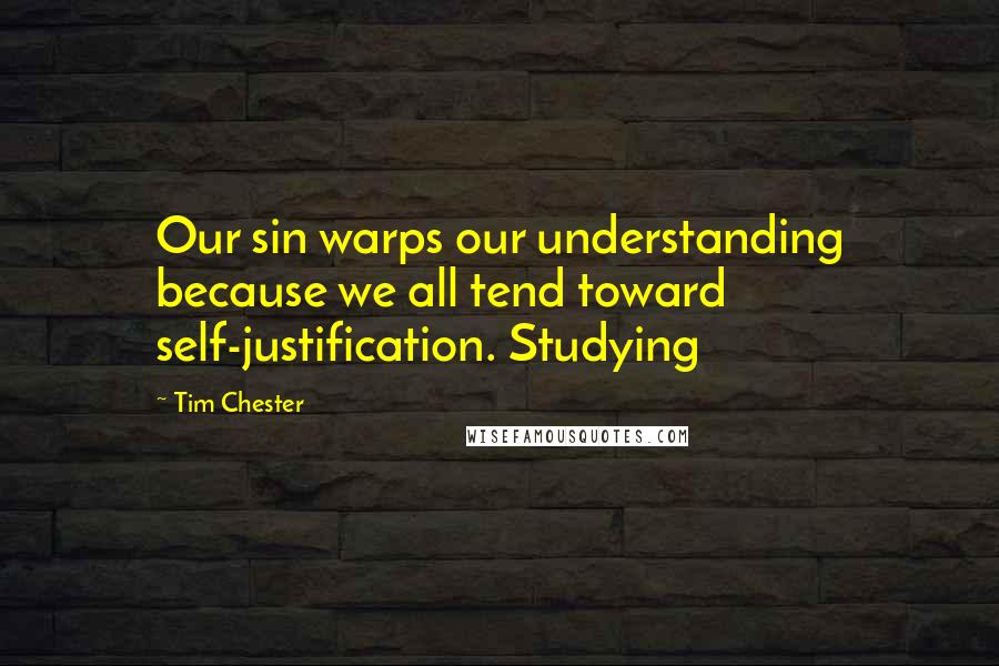 Tim Chester Quotes: Our sin warps our understanding because we all tend toward self-justification. Studying