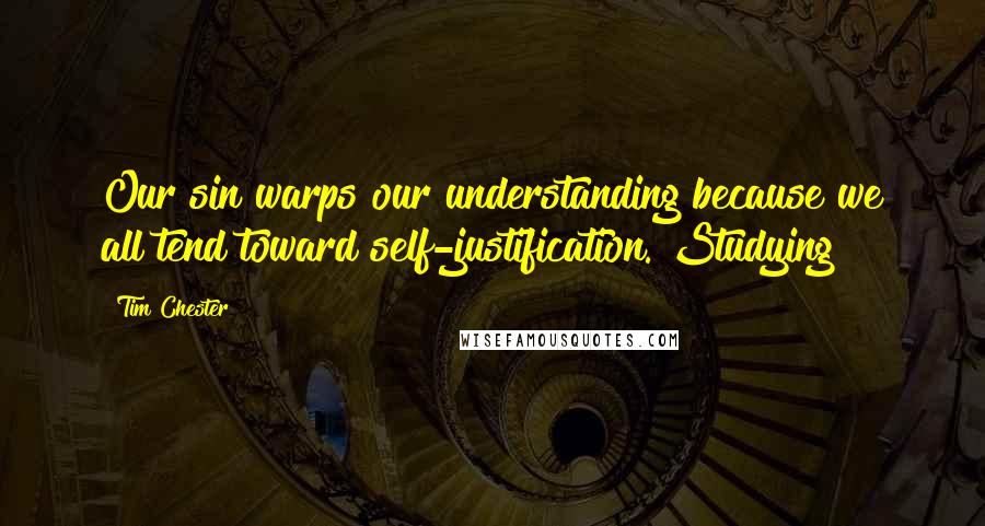 Tim Chester Quotes: Our sin warps our understanding because we all tend toward self-justification. Studying