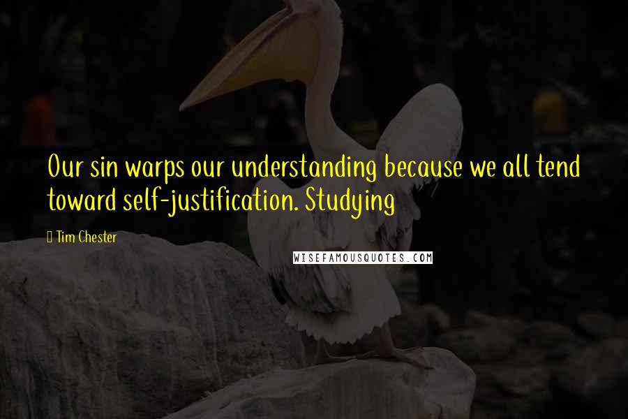 Tim Chester Quotes: Our sin warps our understanding because we all tend toward self-justification. Studying