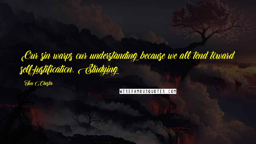 Tim Chester Quotes: Our sin warps our understanding because we all tend toward self-justification. Studying