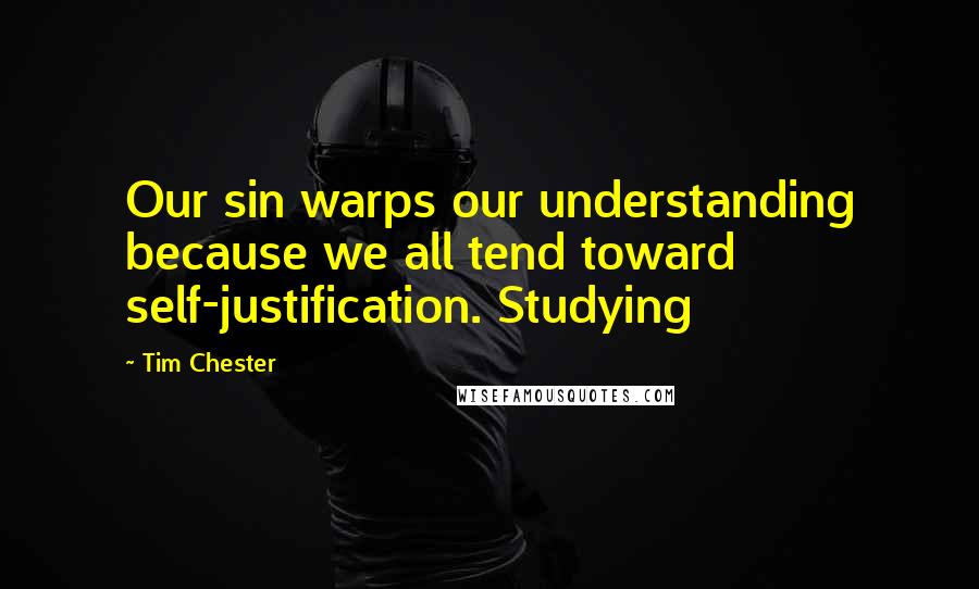 Tim Chester Quotes: Our sin warps our understanding because we all tend toward self-justification. Studying