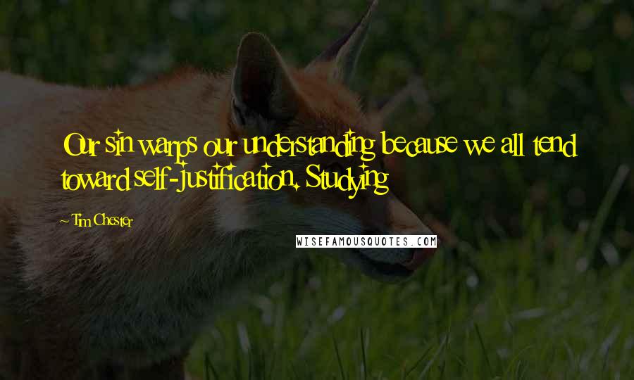 Tim Chester Quotes: Our sin warps our understanding because we all tend toward self-justification. Studying