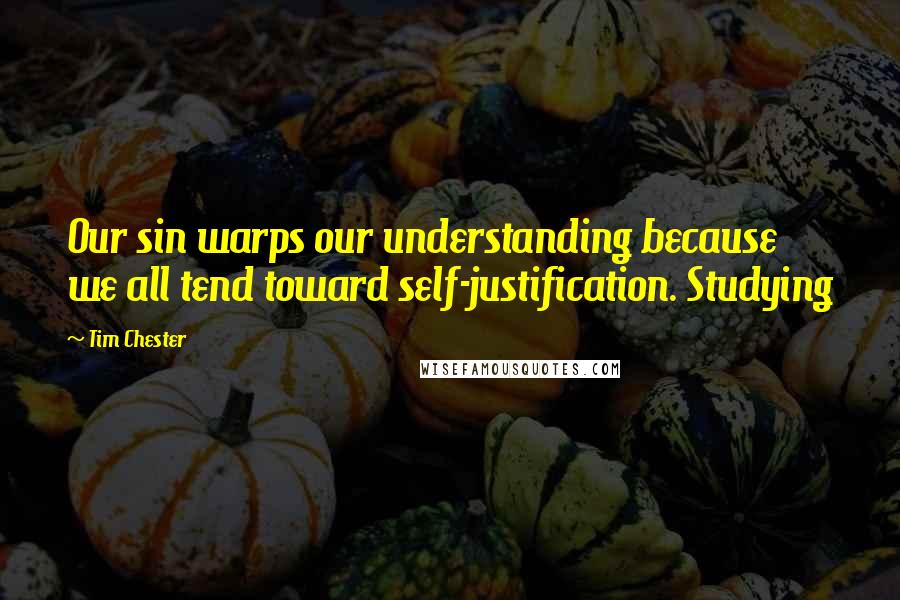 Tim Chester Quotes: Our sin warps our understanding because we all tend toward self-justification. Studying