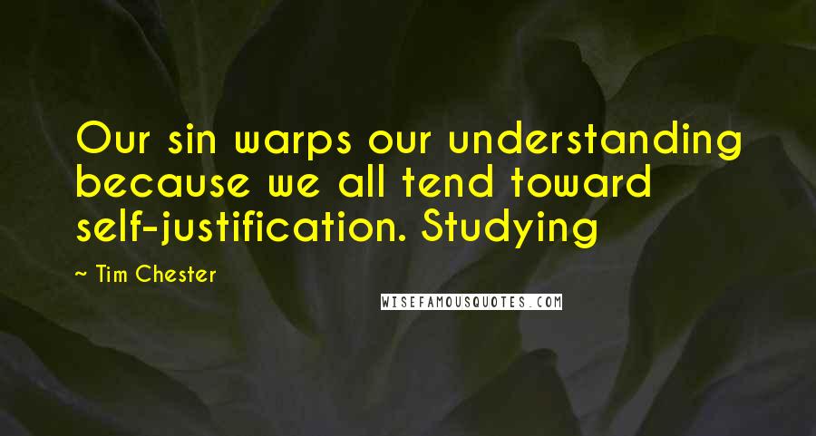 Tim Chester Quotes: Our sin warps our understanding because we all tend toward self-justification. Studying