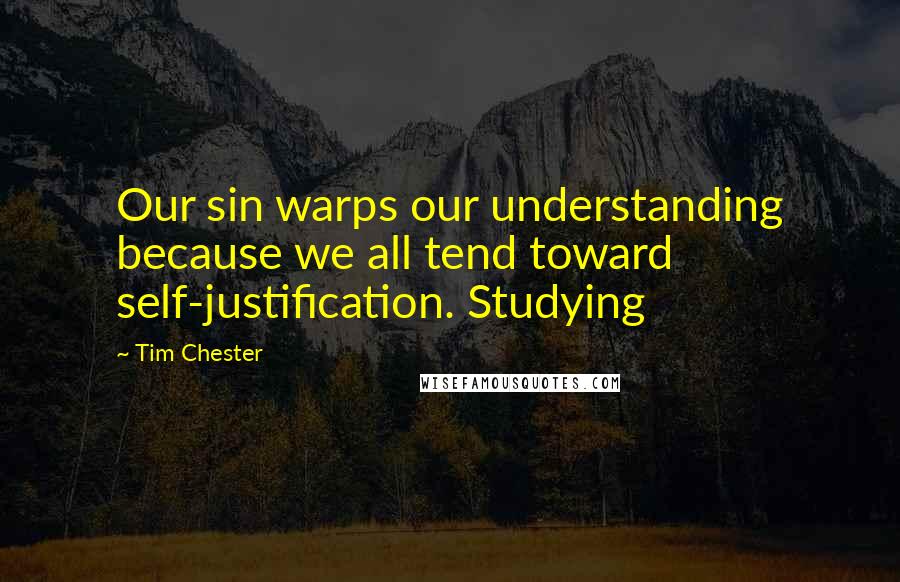 Tim Chester Quotes: Our sin warps our understanding because we all tend toward self-justification. Studying