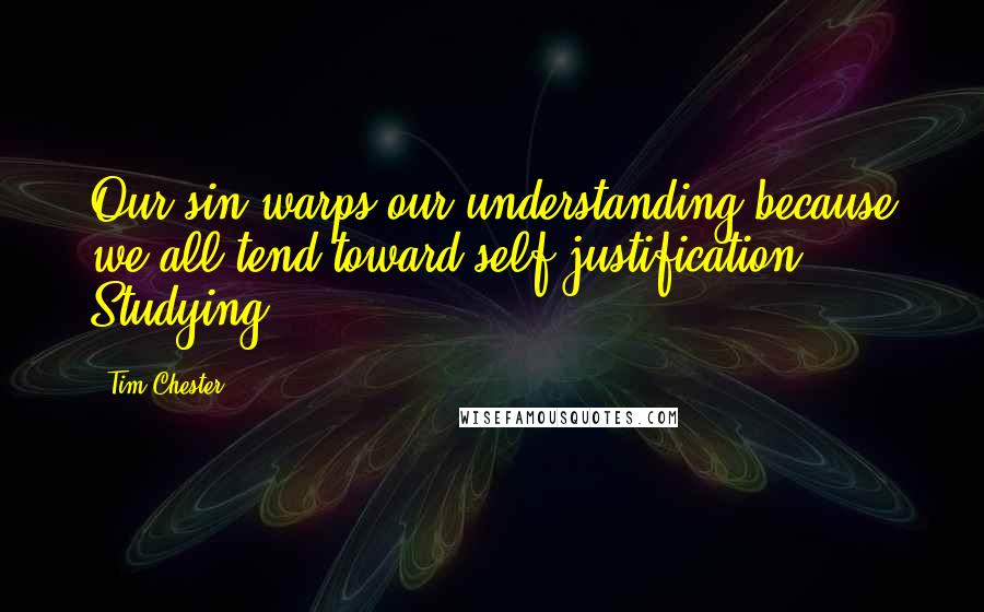 Tim Chester Quotes: Our sin warps our understanding because we all tend toward self-justification. Studying