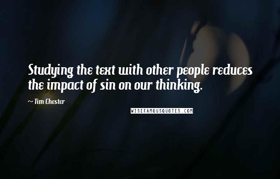 Tim Chester Quotes: Studying the text with other people reduces the impact of sin on our thinking.