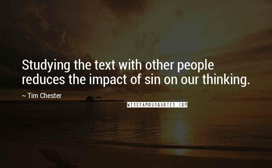 Tim Chester Quotes: Studying the text with other people reduces the impact of sin on our thinking.