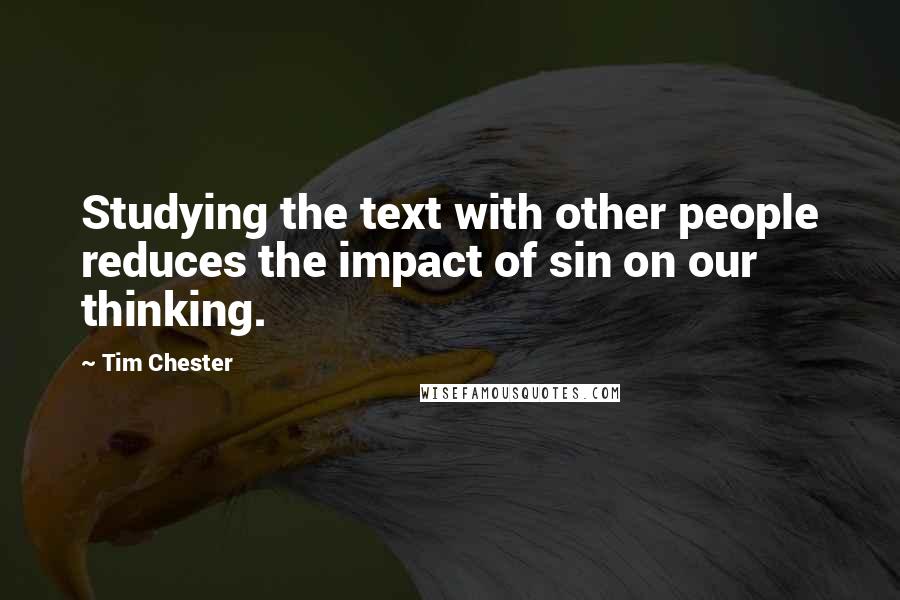 Tim Chester Quotes: Studying the text with other people reduces the impact of sin on our thinking.