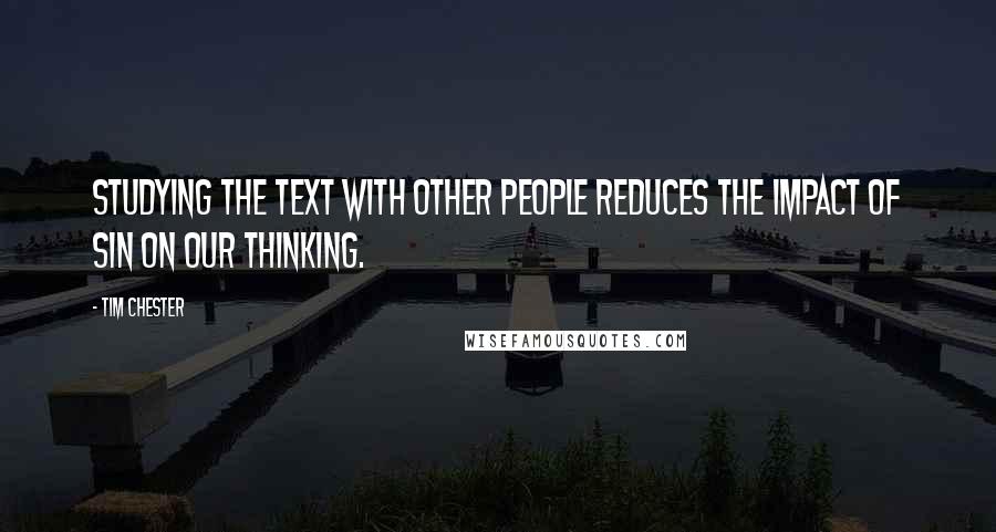 Tim Chester Quotes: Studying the text with other people reduces the impact of sin on our thinking.