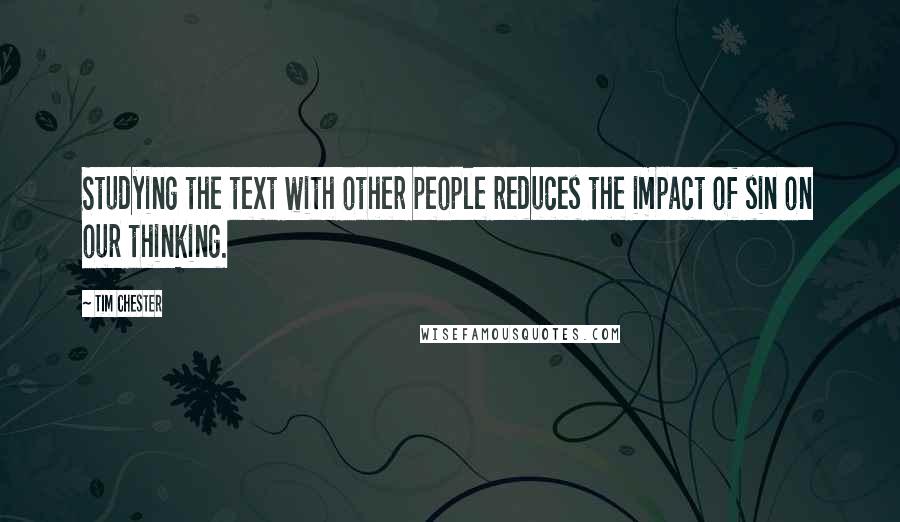 Tim Chester Quotes: Studying the text with other people reduces the impact of sin on our thinking.