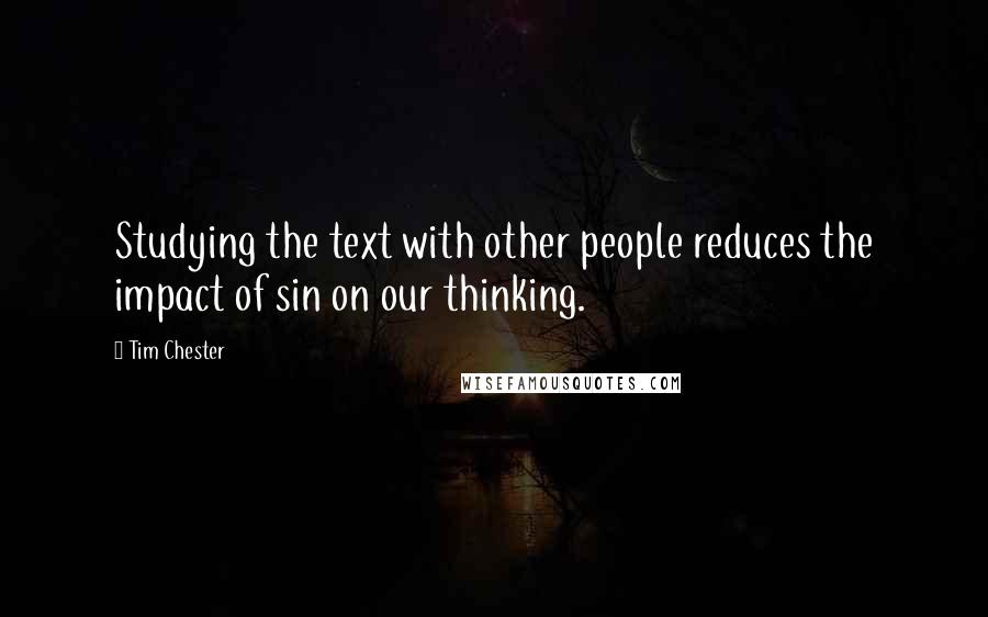 Tim Chester Quotes: Studying the text with other people reduces the impact of sin on our thinking.