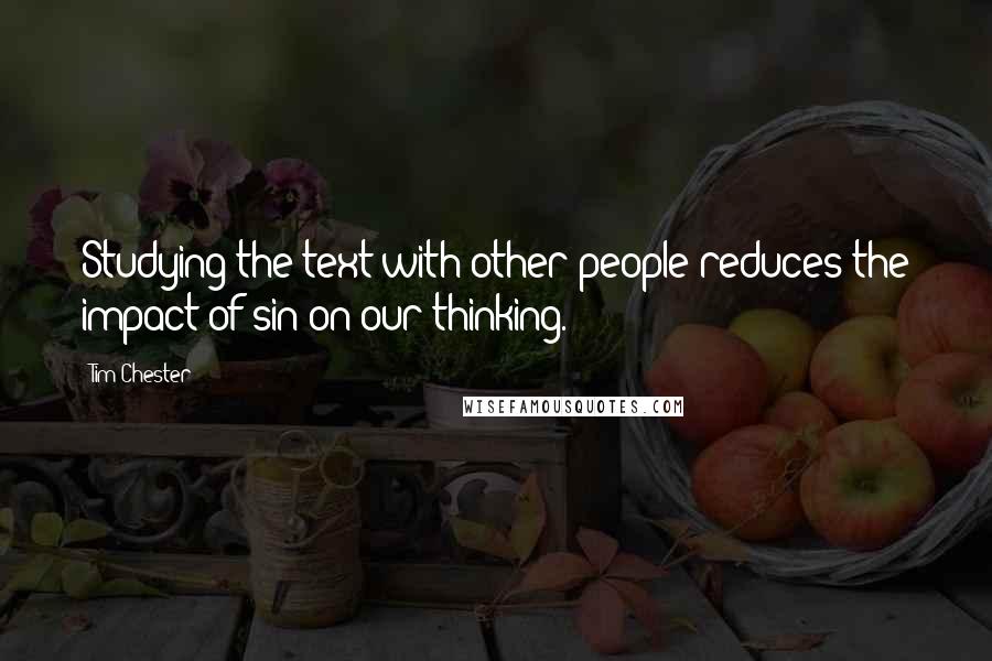 Tim Chester Quotes: Studying the text with other people reduces the impact of sin on our thinking.