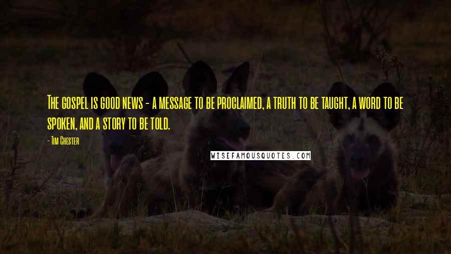 Tim Chester Quotes: The gospel is good news - a message to be proclaimed, a truth to be taught, a word to be spoken, and a story to be told.