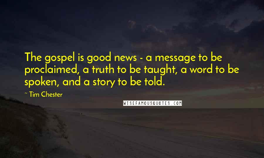 Tim Chester Quotes: The gospel is good news - a message to be proclaimed, a truth to be taught, a word to be spoken, and a story to be told.