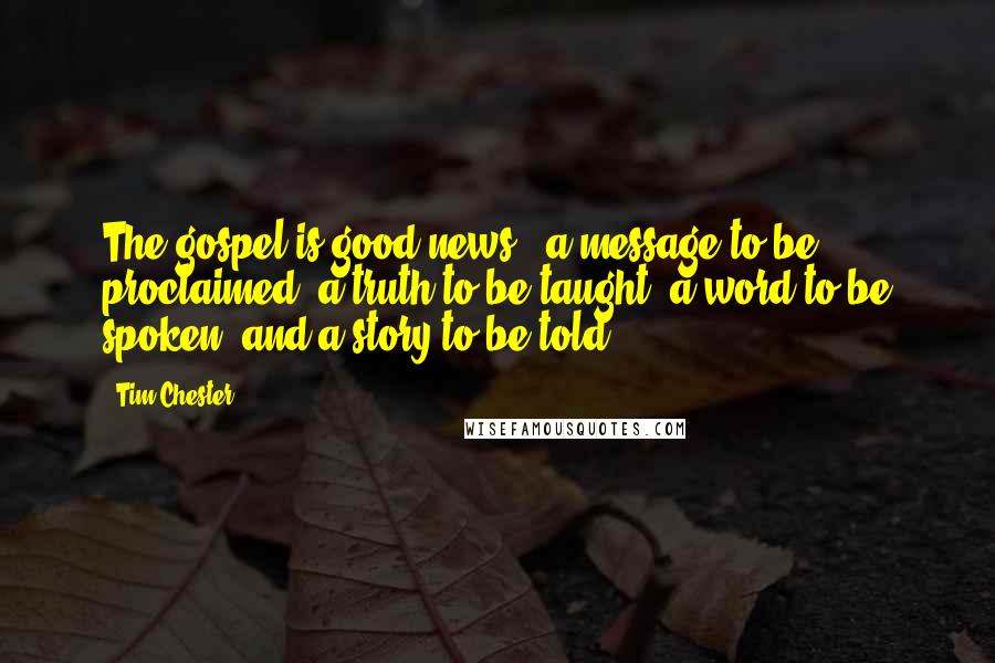 Tim Chester Quotes: The gospel is good news - a message to be proclaimed, a truth to be taught, a word to be spoken, and a story to be told.