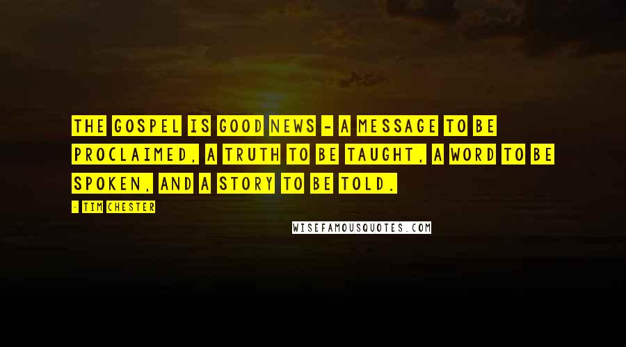 Tim Chester Quotes: The gospel is good news - a message to be proclaimed, a truth to be taught, a word to be spoken, and a story to be told.