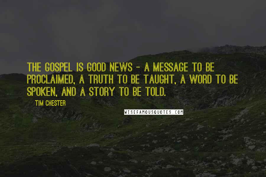 Tim Chester Quotes: The gospel is good news - a message to be proclaimed, a truth to be taught, a word to be spoken, and a story to be told.