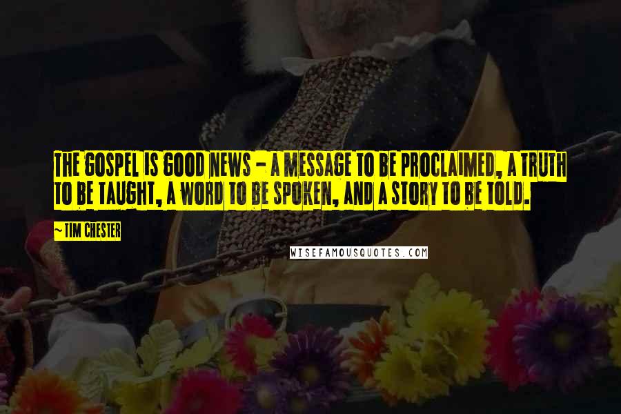 Tim Chester Quotes: The gospel is good news - a message to be proclaimed, a truth to be taught, a word to be spoken, and a story to be told.