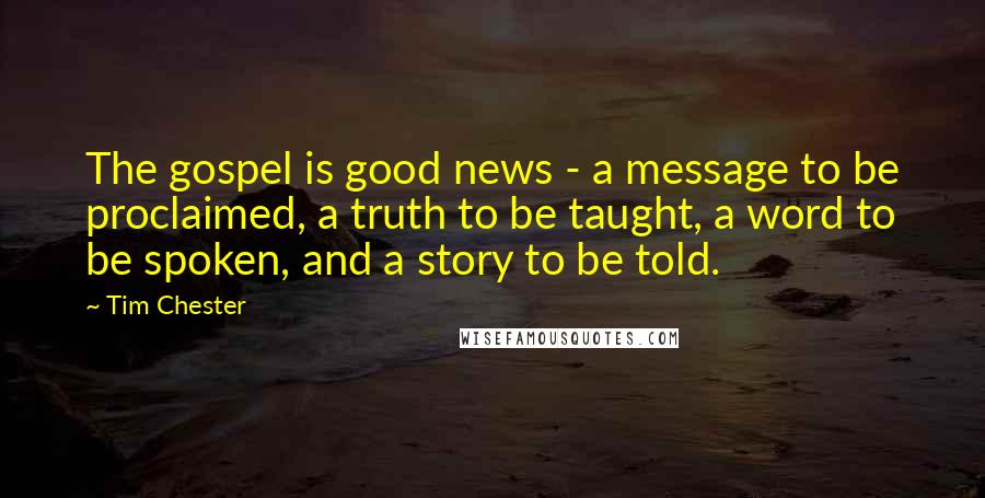 Tim Chester Quotes: The gospel is good news - a message to be proclaimed, a truth to be taught, a word to be spoken, and a story to be told.