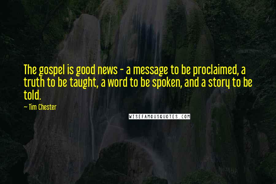 Tim Chester Quotes: The gospel is good news - a message to be proclaimed, a truth to be taught, a word to be spoken, and a story to be told.
