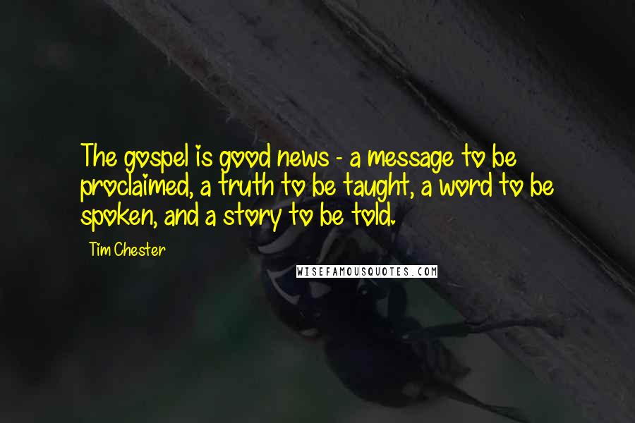 Tim Chester Quotes: The gospel is good news - a message to be proclaimed, a truth to be taught, a word to be spoken, and a story to be told.