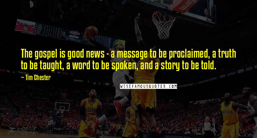 Tim Chester Quotes: The gospel is good news - a message to be proclaimed, a truth to be taught, a word to be spoken, and a story to be told.