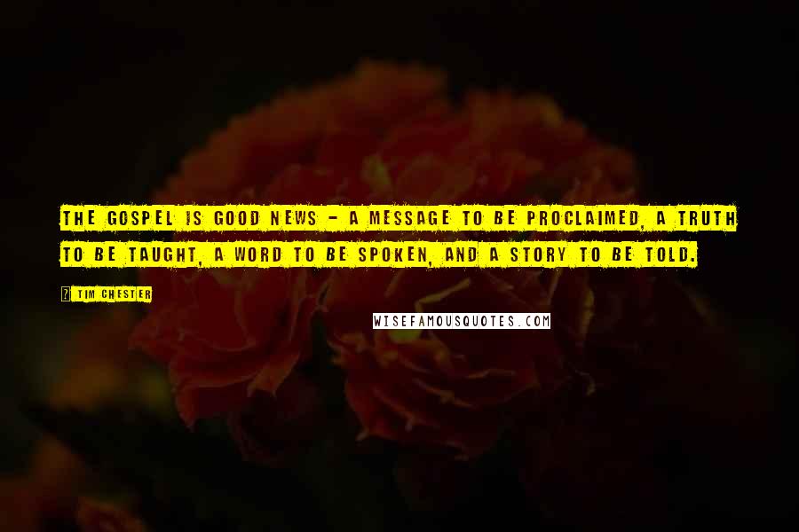 Tim Chester Quotes: The gospel is good news - a message to be proclaimed, a truth to be taught, a word to be spoken, and a story to be told.