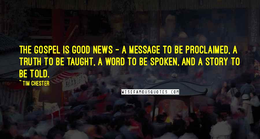 Tim Chester Quotes: The gospel is good news - a message to be proclaimed, a truth to be taught, a word to be spoken, and a story to be told.