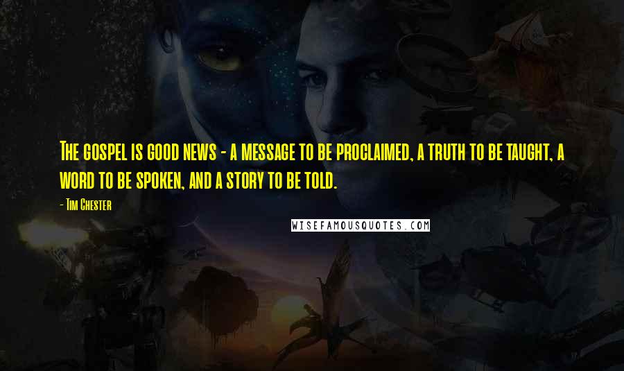 Tim Chester Quotes: The gospel is good news - a message to be proclaimed, a truth to be taught, a word to be spoken, and a story to be told.