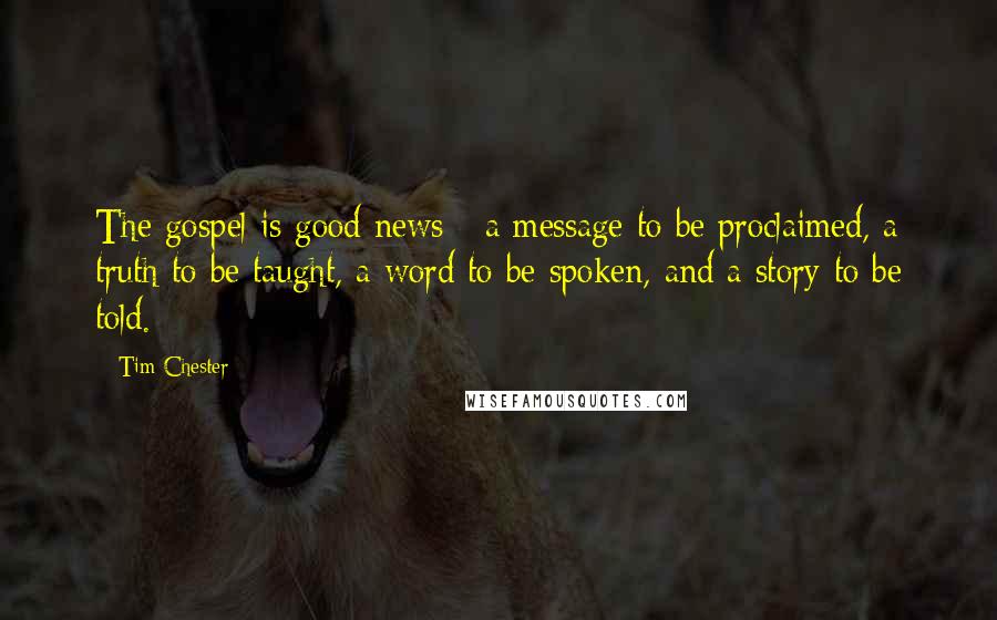Tim Chester Quotes: The gospel is good news - a message to be proclaimed, a truth to be taught, a word to be spoken, and a story to be told.