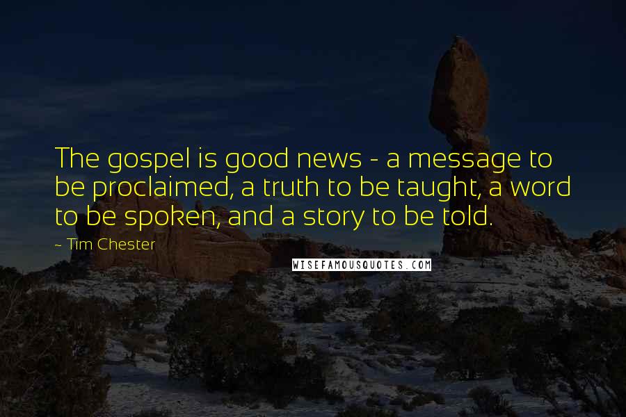 Tim Chester Quotes: The gospel is good news - a message to be proclaimed, a truth to be taught, a word to be spoken, and a story to be told.