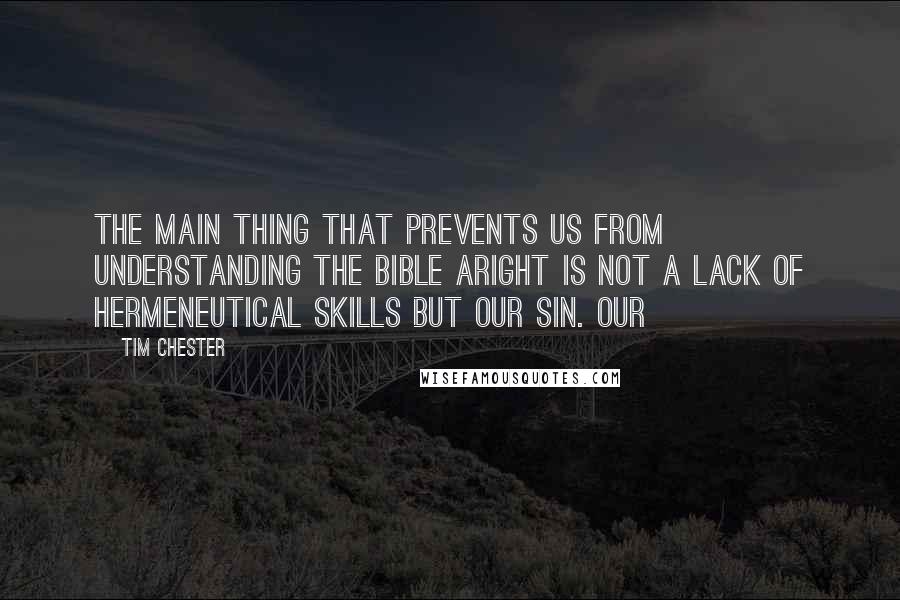 Tim Chester Quotes: The main thing that prevents us from understanding the Bible aright is not a lack of hermeneutical skills but our sin. Our