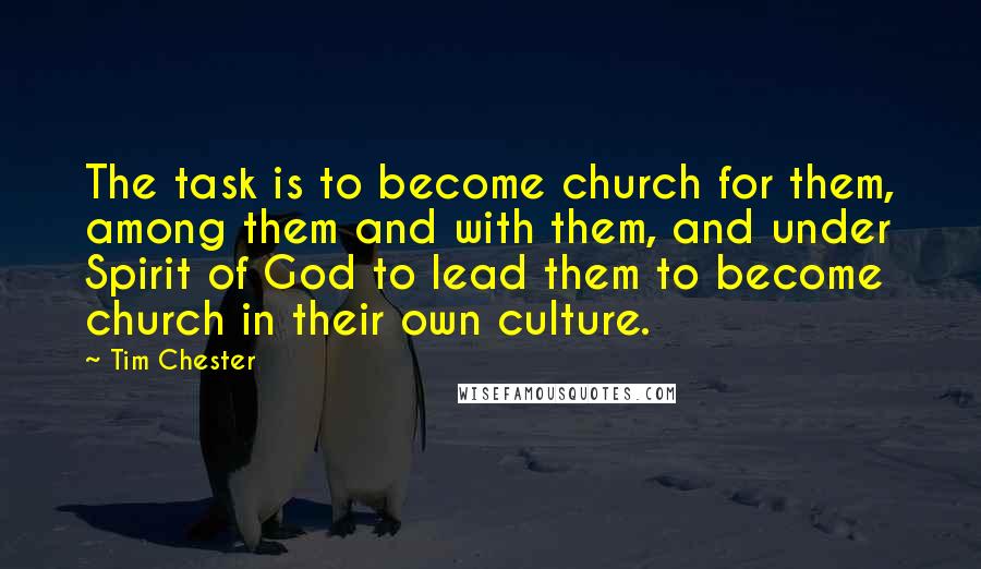 Tim Chester Quotes: The task is to become church for them, among them and with them, and under Spirit of God to lead them to become church in their own culture.