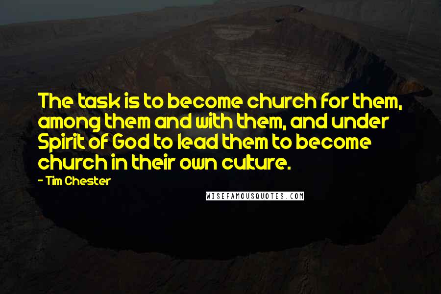 Tim Chester Quotes: The task is to become church for them, among them and with them, and under Spirit of God to lead them to become church in their own culture.