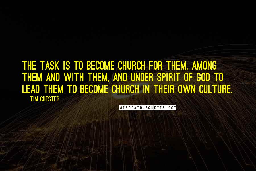 Tim Chester Quotes: The task is to become church for them, among them and with them, and under Spirit of God to lead them to become church in their own culture.