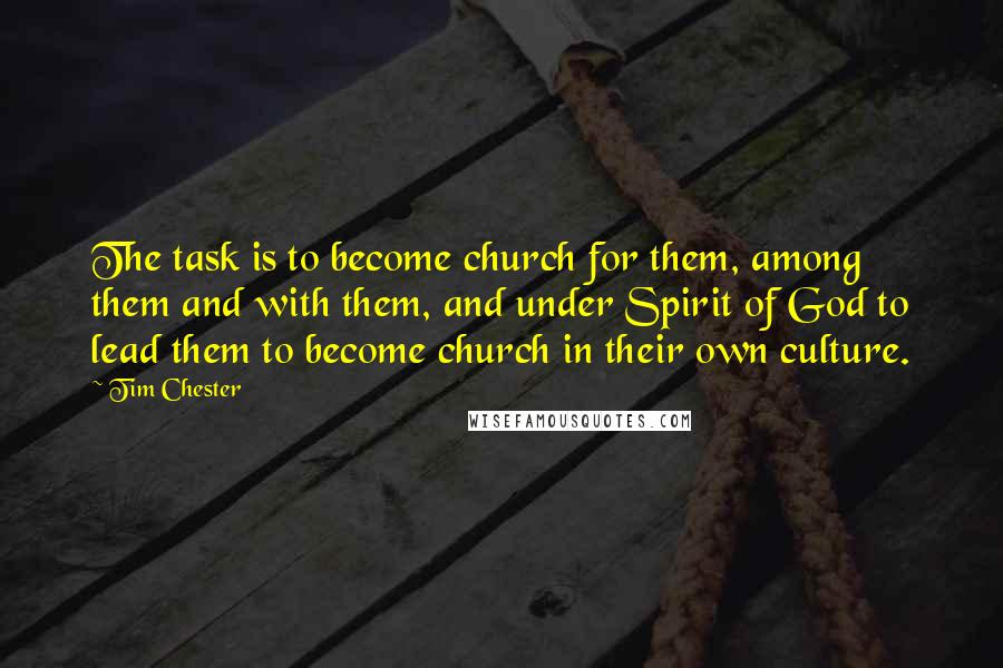 Tim Chester Quotes: The task is to become church for them, among them and with them, and under Spirit of God to lead them to become church in their own culture.