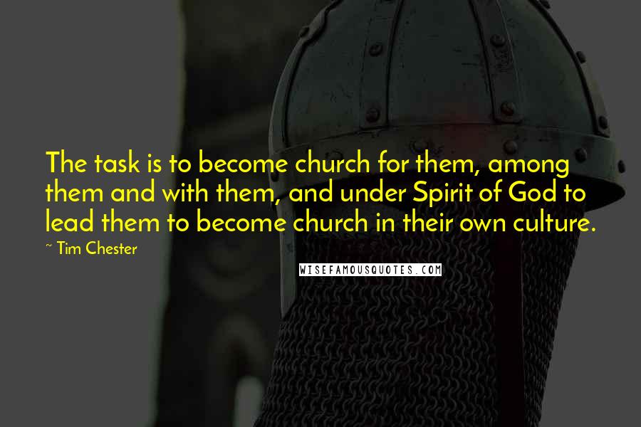 Tim Chester Quotes: The task is to become church for them, among them and with them, and under Spirit of God to lead them to become church in their own culture.