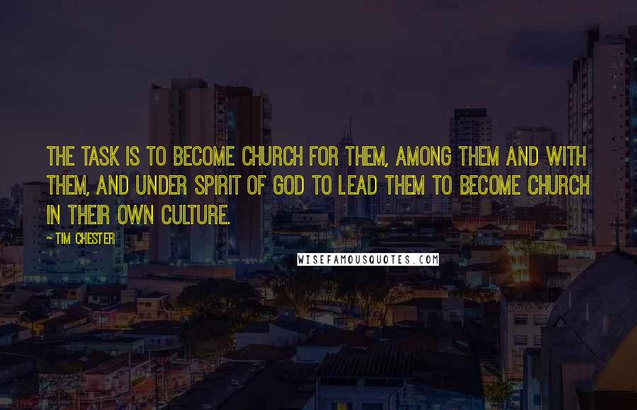 Tim Chester Quotes: The task is to become church for them, among them and with them, and under Spirit of God to lead them to become church in their own culture.