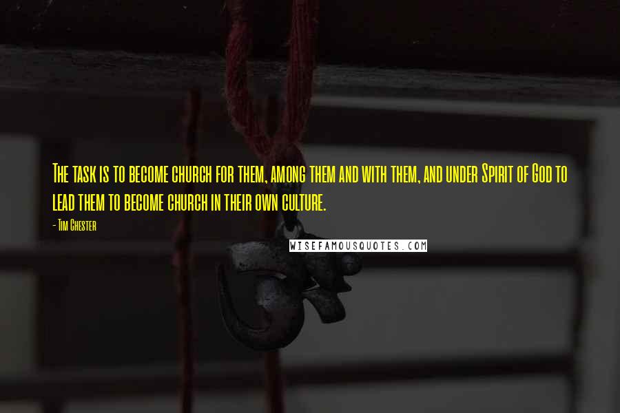 Tim Chester Quotes: The task is to become church for them, among them and with them, and under Spirit of God to lead them to become church in their own culture.