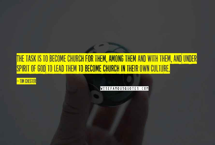 Tim Chester Quotes: The task is to become church for them, among them and with them, and under Spirit of God to lead them to become church in their own culture.