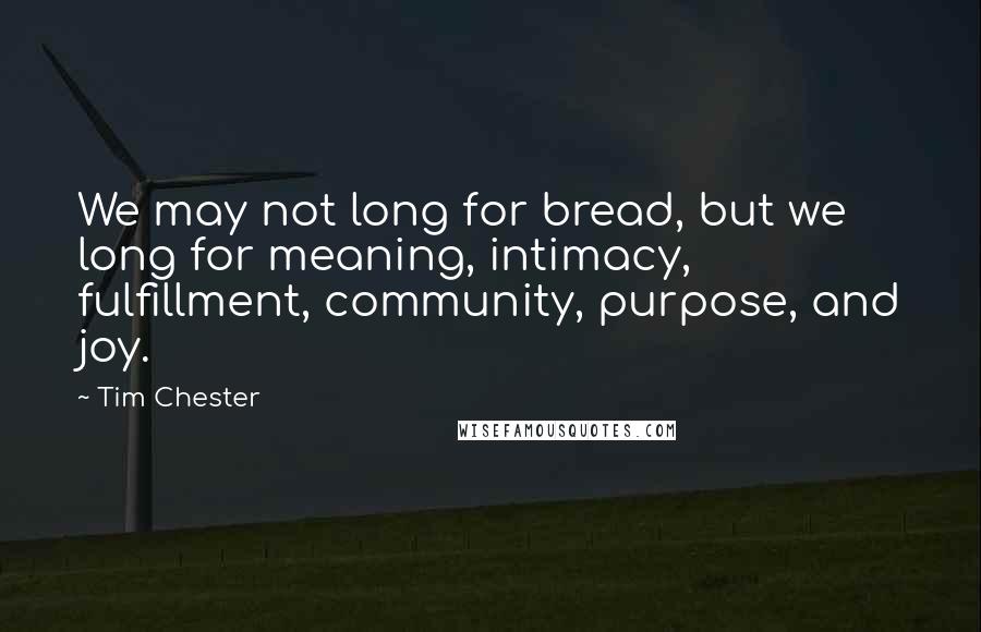 Tim Chester Quotes: We may not long for bread, but we long for meaning, intimacy, fulfillment, community, purpose, and joy.